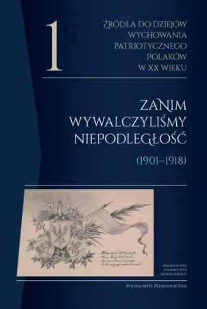 Źródła do dziejów wychowania patriotycznego Polaków w XX wieku. Tom 1 Zanim wywalczyliśmy niepodległość (1901–1918)