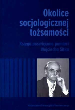 Okolice Socjologicznej Tożsamości. Księga Poświęcona Pamięci Wojciecha Sitka