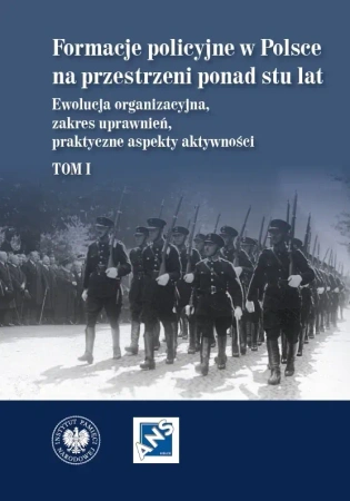 Formacje policyjne w Polsce na przestrzeni ponad stu lat. Ewolucja organizacyjna, zakres uprawnień, praktyczne aspekty aktywności,  Tom 1