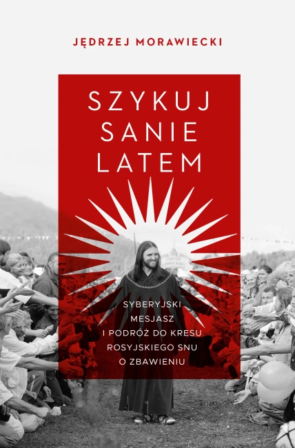 Szykuj sanie latem. Syberyjski mesjasz i podróż do kresu rosyjskiego snu o zbawieniu