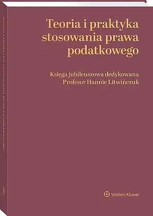 Teoria i praktyka stosowania prawa podatkowego. Księga jubileuszowa dedykowana Profesor Hannie Litwińczuk