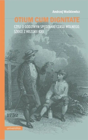 Otium cum dignitae, czyli o godziwym spędzaniu czasu wolnego. Szkice z historii idei