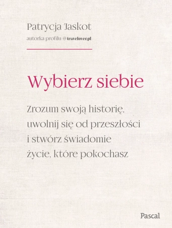 Wybierz siebie. Zrozum swoją historię, uwolnij się od przeszłości i stwórz świadomie życie, które pokochasz