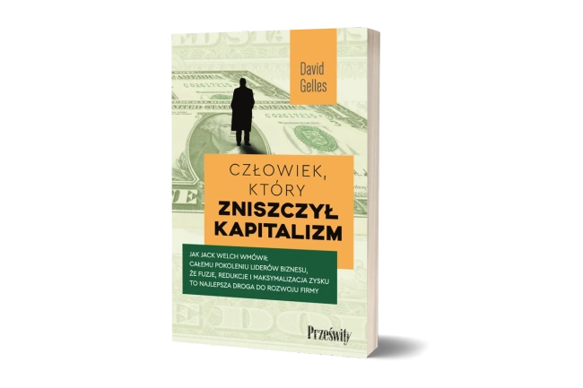 Człowiek, który zniszczył kapitalizm. Jak Jack Welch wmówił całemu pokoleniu liderów biznesu, że fuzje, redukcje i maksymalizacja zysku to najlepsza droga do rozwoju firmy