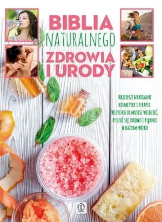 Biblia naturalnego zdrowia i urody. Najlepsze naturalne kosmetyki i terapie. Wszystko co musisz wiedzieć, by czuć się zdrowo i pięknie w każdym wieku