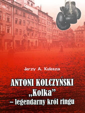 Antoni Kolczyński "Kolka" - Legendarny Król Ringu