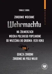 Zbrodnie wojenne Wehrmachtu na żołnierzach Wojska Polskiego popełnione od września do grudnia 1939 r Tom 1