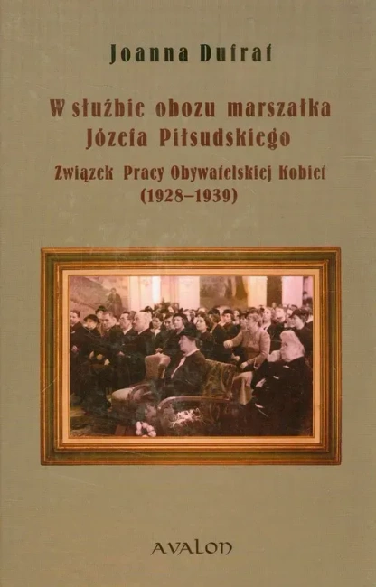 W służbie obozu marszałka Józefa Piłsudskiego Związek Pracy Obywatelskiej Kobiet (1928-1939)