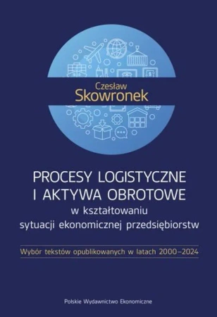 Procesy logistyczne i aktywa obrotowe w kształtowaniu sytuacji ekonomicznej przedsiębiorstw. Wybór tekstów opublikowanych w latach 2000-2024