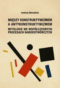 Między konstruktywizmem a antykonstruktywizmem. Mitologie we współczesnych procesach narodowotwórczy