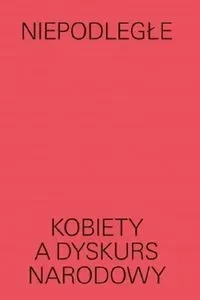 Niepodległe. Kobiety a dyskurs narodowy