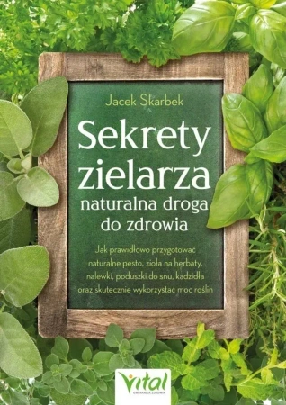 Sekrety zielarza – naturalna droga do zdrowia. Jak prawidłowo przygotować naturalne pesto, zioła na herbaty, nalewki, poduszki do snu, kadzidła oraz skutecznie wykorzystać moc roślin