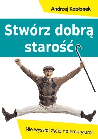 Stwórz dobrą starość. Nie wysyłaj życia na emeryturę