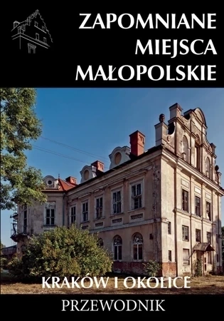 Zapomniane miejsca Małopolskie Kraków i okolice. Przewodnik