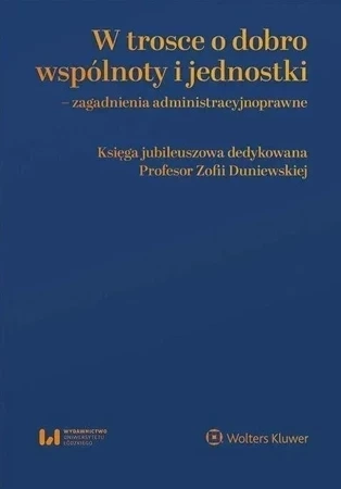 W trosce o dobro wspólnoty i jednostki – zagadnienia administracyjnoprawne. Księga jubileuszowa dedykowana Profesor Zofii Duniewskiej