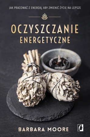 Oczyszczanie energetyczne. Jak pracować z energią, aby zmienić życie na lepsze