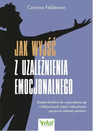 Jak wyjść z uzależnienia emocjonalnego. Siedem kroków do wyzwolenia się z toksycznych więzi i odzyskania poczucia własnej wartości