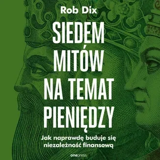 Siedem mitów na temat pieniędzy. Jak naprawdę buduje się niezależność finansową