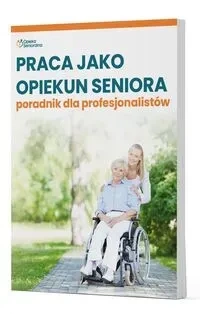 Praca jako opiekun seniora - poradnik dla profesjonalistów