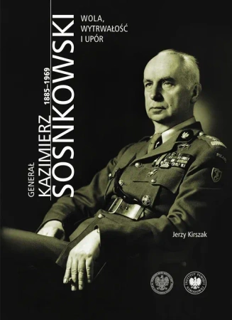 Generał Kazimierz Sosnkowski 1885-1969. Wola, wytrwałość i upór