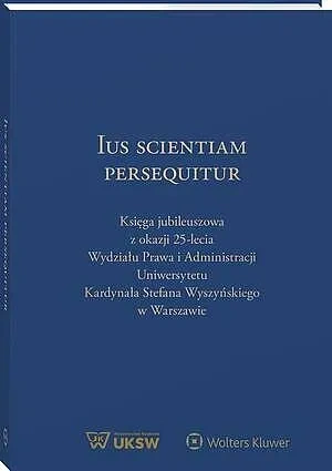 Ius Scientiam Persequitur. Księga jubileuszowa z okazji 25-lecia Wydziału Prawa i Administracji Uniwersytetu Kardynała Stefana Wyszyńskiego w Warszawie