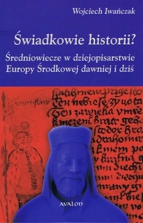Świadkowie historii? Średniowiecze w dziejopisarstwie Europy Środkowej dawniej i dziś