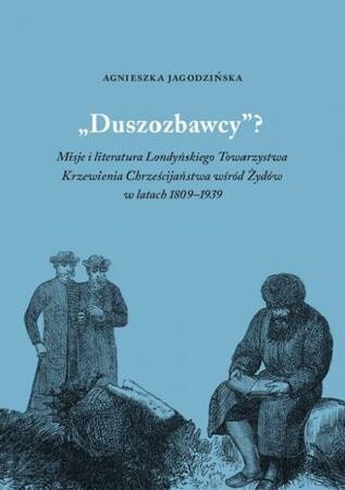 Duszozbawcy? Misje i literatura Londyńskiego Towarzystwa Krzewienia Chrześcijaństwa wśród Żydów w latach 1809–1939