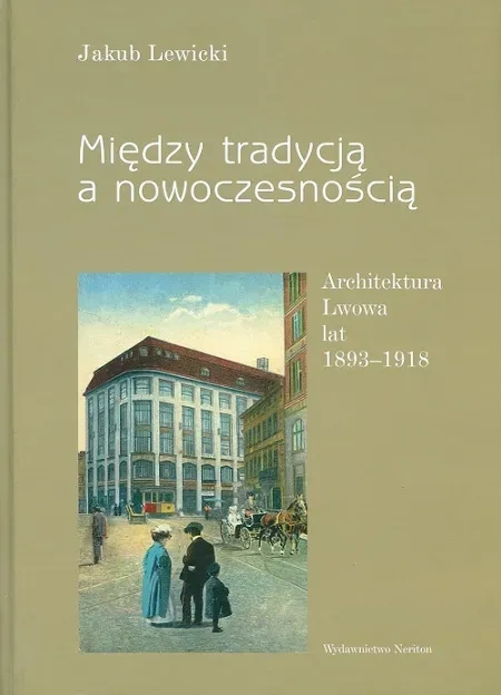 Między tradycją a nowoczesnością. Architektura Lwowa lat 1893-1918 
