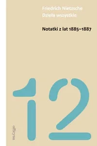 Friedrich Nietzsche. Dzieła wszystkie. Tom 12. Notatki z lat 1885-1887