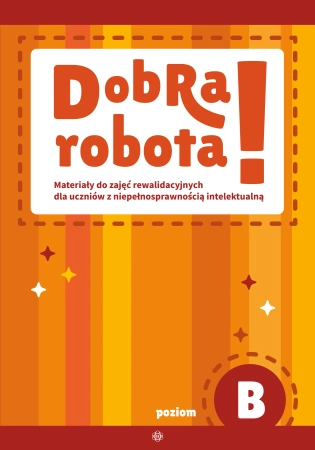Dobra robota! Poziom B Materiały do zajęć rewalidacyjnych dla uczniów z niepełnosprawnością intelektualną
