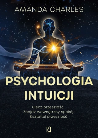 Psychologia intuicji. Ulecz przeszłość. Znajdź wewnętrzny spokój. Kształtuj przyszłość