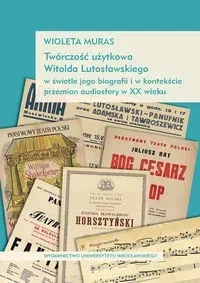 Twórczość użytkowa Witolda Lutosławskiego w świetle jego biografii i w kontekście przemian audiosfer