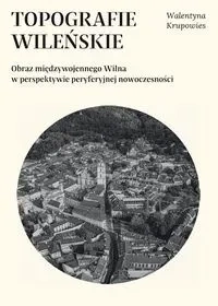 Topografie wileńskie. Obraz międzywojennego Wilna w perpektywie peryferyjnej