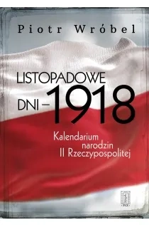 Listopadowe dni - 1918 . Kalendarium narodzin II Rzeczypospolitej