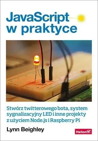 JavaScript w praktyce Stwórz twitterowego bota, system sygnalizacyjny LED i inne projekty z użyciem Node.js i Raspberry Pi