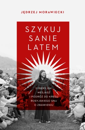 Szykuj sanie latem. Syberyjski mesjasz i podróż do kresu rosyjskiego snu o zbawieniu