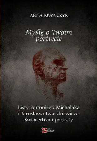 Myślę o Twoim portrecie. Listy Antoniego Michalaka i Jarosława Iwaszkiewicza. Świadectwa i portrety