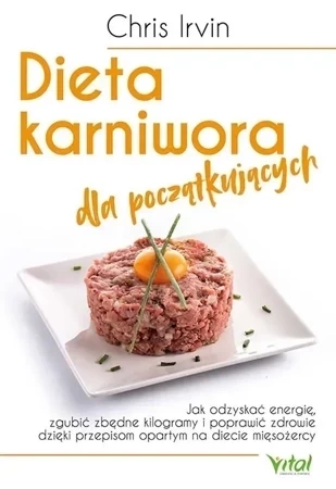 Dieta karniwora dla początkujących. Jak odzyskać energię, zgubić zbędne kilogramy i poprawić zdrowie dzięki przepisom opartym na diecie mięsożercy 