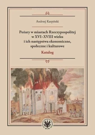 Pożary w miastach Rzeczypospolitej w XVI-XVIII wieku i ich następstwa ekonomiczne, społeczne i kultu
