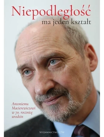 „Niepodległość ma jeden kształt”. Antoniemu Macierewiczowi w 70. rocznicę urodzin