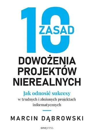 10 zasad dowożenia projektów nierealnych. Jak odnosić sukcesy w trudnych i złożonych projektach informatycznych