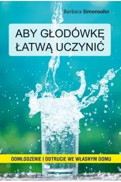 Aby głodówkę łatwą uczynić. Odmłodzenie i odtrucie we własnym domu