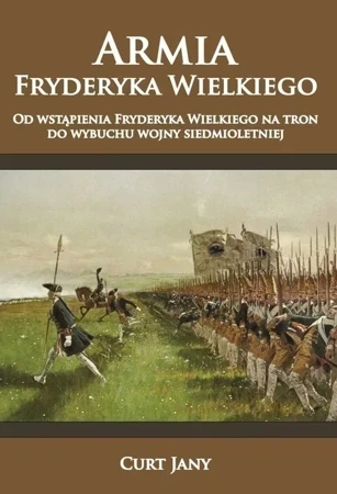 Armia Fryderyka Wielkiego Tom 1. Od wstąpienia Fryderyka Wielkiego na tron do wybuchu wojny siedmioletniej