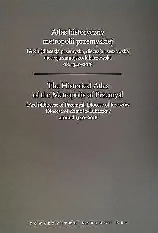 Atlas historyczny metropolii przemyskiej. (Archi)diecezja przemyska, diecezja rzeszowska, diecezja zamojsko-lubaczowska ok. 1340-2018