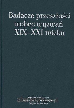 Badacze przeszłości wobec wyzwań XIX-XXI wieku