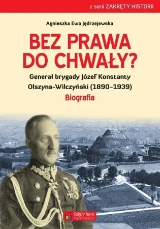 Bez prawa do chwały? Generał brygady Józef Konstanty Olszyna-Wilczyński (1890–1939)