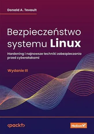 Bezpieczeństwo systemu Linux. Hardening i najnowsze techniki zabezpieczania przed cyberatakami wyd. 3