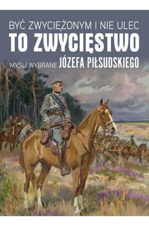 Być zwyciężonym i nie ulec to zwycięstwo. Myśli wybrane Józefa Piłsudskiego