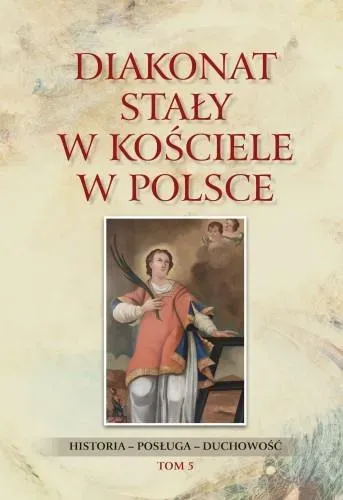 Diakonat stały w Kościele w Polsce. Historia - posługa - duchowość Tom 5