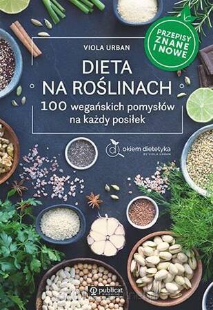 Dieta na roślinach. 100 wegańskich pomysłów na każdy posiłek. Przepisy znane i nowe